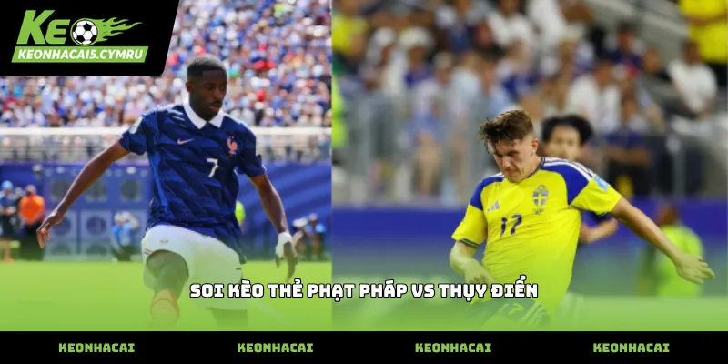 Thông tin soi kèo thẻ phạt Pháp vs Thụy Điển thực tế